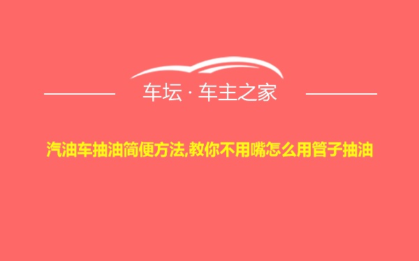 汽油车抽油简便方法,教你不用嘴怎么用管子抽油