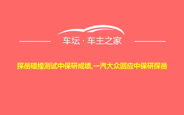 探岳碰撞测试中保研成绩,一汽大众回应中保研探岳