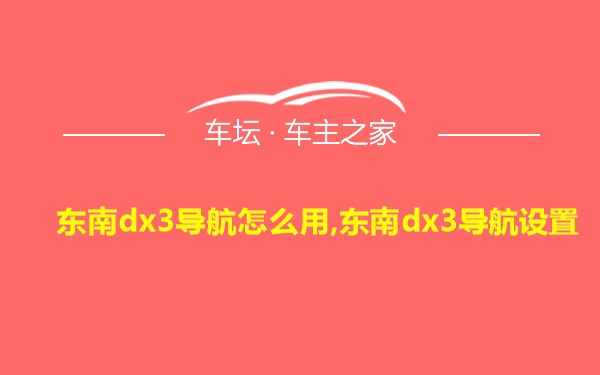 东南dx3导航怎么用,东南dx3导航设置