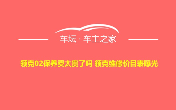 领克02保养费太贵了吗 领克维修价目表曝光