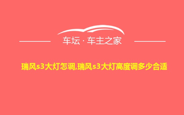 瑞风s3大灯怎调,瑞风s3大灯高度调多少合适