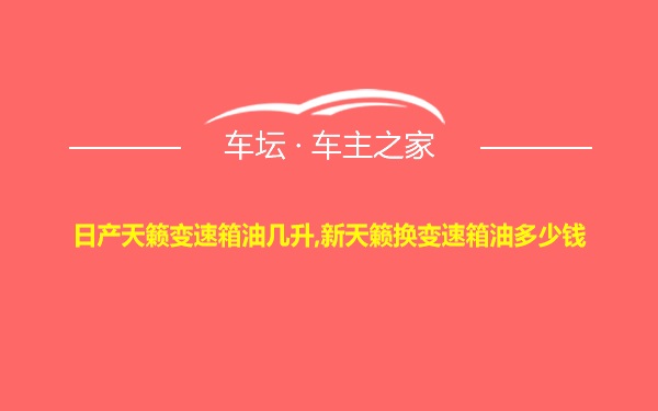 日产天籁变速箱油几升,新天籁换变速箱油多少钱