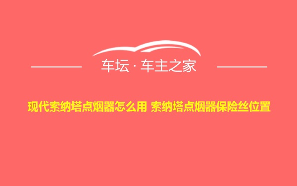 现代索纳塔点烟器怎么用 索纳塔点烟器保险丝位置