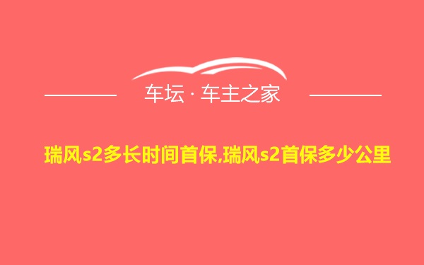 瑞风s2多长时间首保,瑞风s2首保多少公里