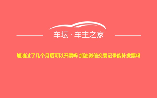 加油过了几个月后可以开票吗 加油微信交易记录能补发票吗