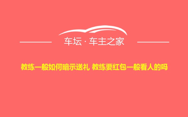 教练一般如何暗示送礼 教练要红包一般看人的吗