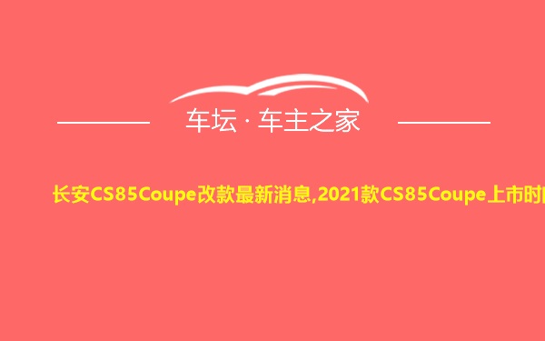 长安CS85Coupe改款最新消息,2021款CS85Coupe上市时间