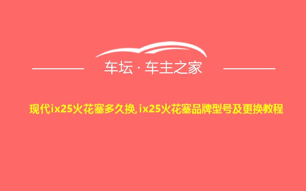 现代ix25火花塞多久换,ix25火花塞品牌型号及更换教程