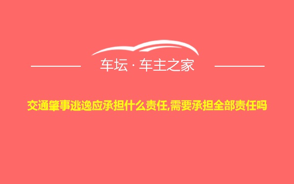 交通肇事逃逸应承担什么责任,需要承担全部责任吗