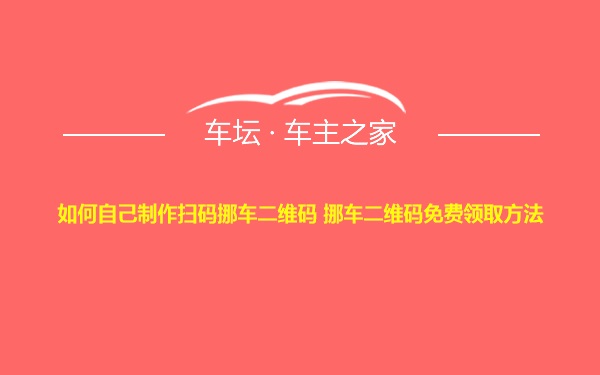 如何自己制作扫码挪车二维码 挪车二维码免费领取方法