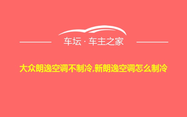 大众朗逸空调不制冷,新朗逸空调怎么制冷