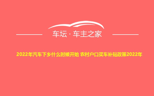 2022年汽车下乡什么时候开始 农村户口买车补贴政策2022年