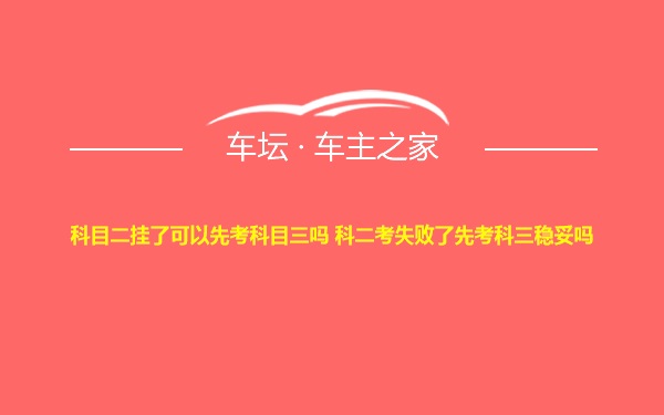 科目二挂了可以先考科目三吗 科二考失败了先考科三稳妥吗