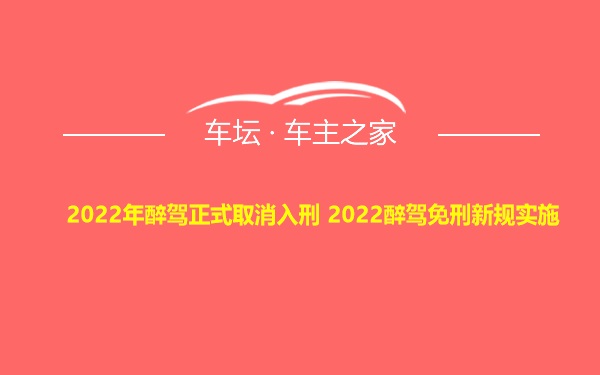 2022年醉驾正式取消入刑 2022醉驾免刑新规实施