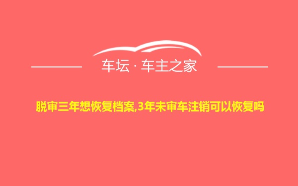 脱审三年想恢复档案,3年未审车注销可以恢复吗