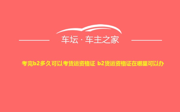 考完b2多久可以考货运资格证 b2货运资格证在哪里可以办