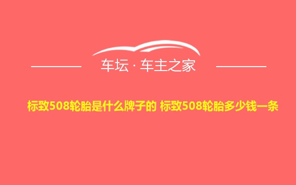 标致508轮胎是什么牌子的 标致508轮胎多少钱一条