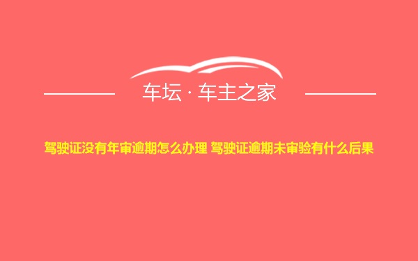 驾驶证没有年审逾期怎么办理 驾驶证逾期未审验有什么后果