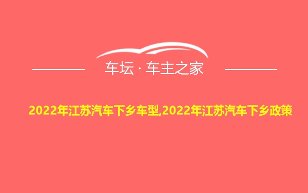 2022年江苏汽车下乡车型,2022年江苏汽车下乡政策