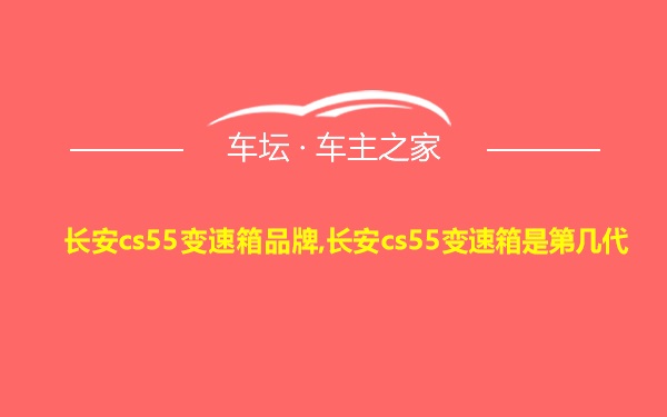 长安cs55变速箱品牌,长安cs55变速箱是第几代