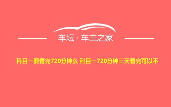 科目一要看完720分钟么 科目一720分钟三天看完可以不