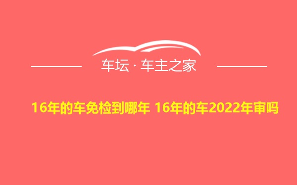 16年的车免检到哪年 16年的车2022年审吗