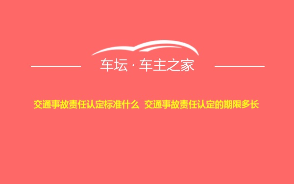 交通事故责任认定标准什么  交通事故责任认定的期限多长