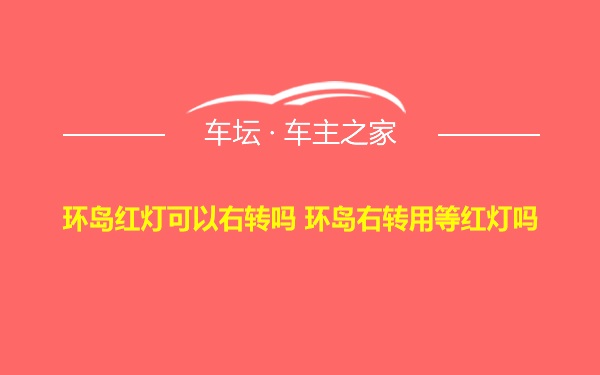 环岛红灯可以右转吗 环岛右转用等红灯吗