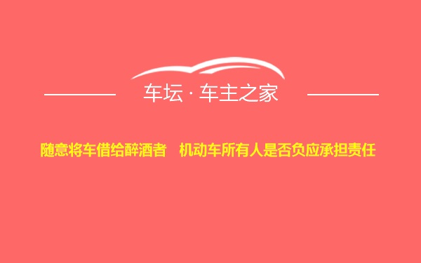 随意将车借给醉酒者   机动车所有人是否负应承担责任