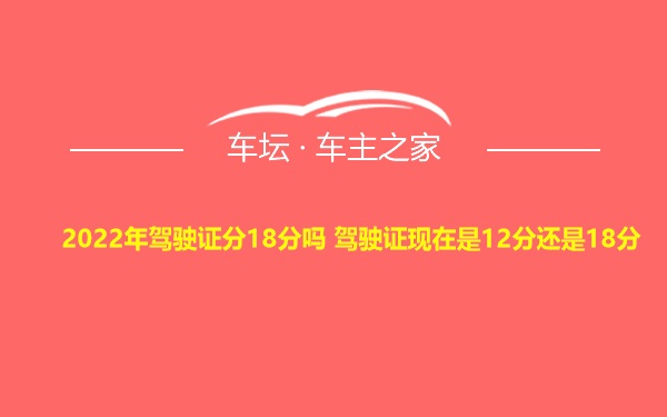 2022年驾驶证分18分吗 驾驶证现在是12分还是18分