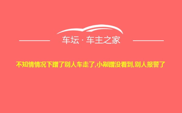 不知情情况下蹭了别人车走了,小剐蹭没看到,别人报警了