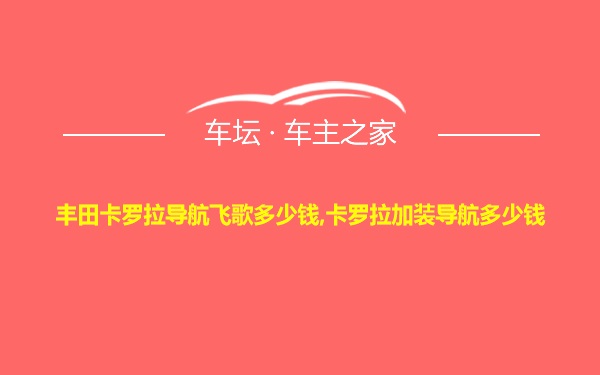 丰田卡罗拉导航飞歌多少钱,卡罗拉加装导航多少钱