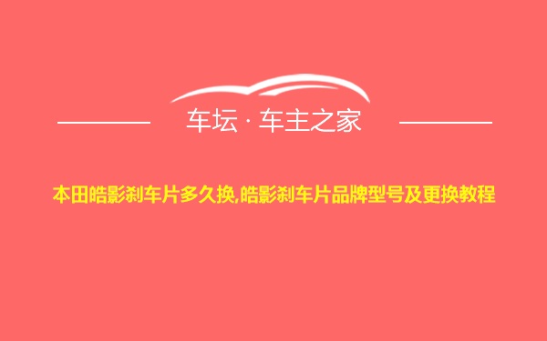 本田皓影刹车片多久换,皓影刹车片品牌型号及更换教程