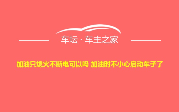 加油只熄火不断电可以吗 加油时不小心启动车子了