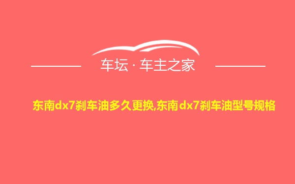 东南dx7刹车油多久更换,东南dx7刹车油型号规格