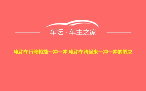 电动车行驶顿挫一冲一冲,电动车骑起来一冲一冲的解决