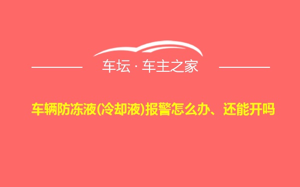 车辆防冻液(冷却液)报警怎么办、还能开吗