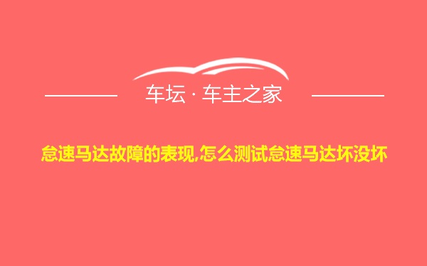 怠速马达故障的表现,怎么测试怠速马达坏没坏