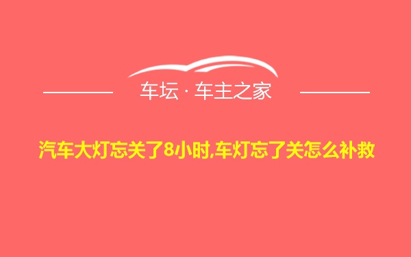 汽车大灯忘关了8小时,车灯忘了关怎么补救