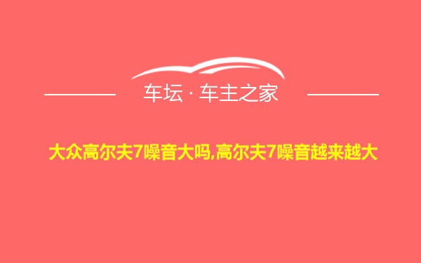 大众高尔夫7噪音大吗,高尔夫7噪音越来越大