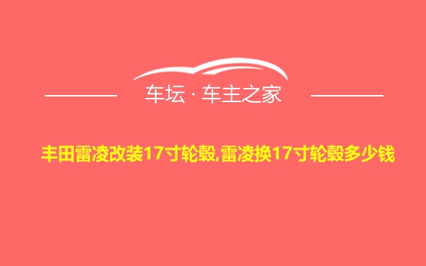 丰田雷凌改装17寸轮毂,雷凌换17寸轮毂多少钱