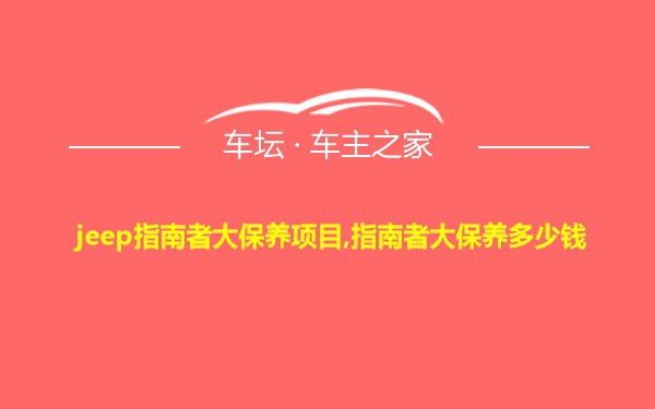 jeep指南者大保养项目,指南者大保养多少钱