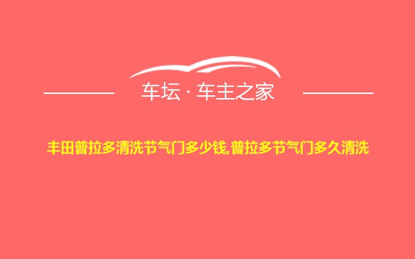 丰田普拉多清洗节气门多少钱,普拉多节气门多久清洗