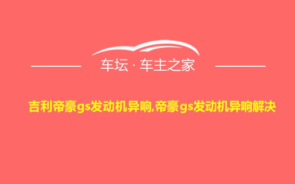 吉利帝豪gs发动机异响,帝豪gs发动机异响解决