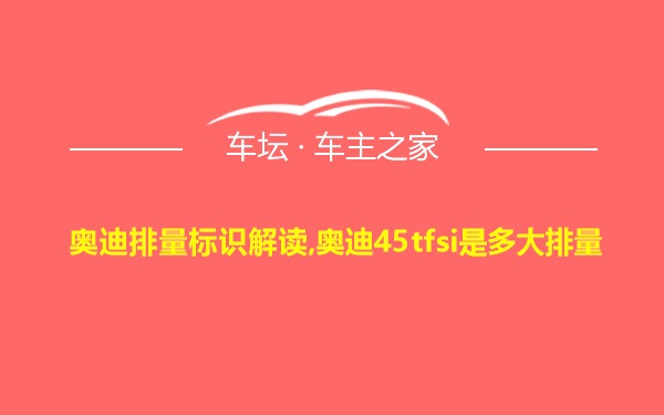 奥迪排量标识解读,奥迪45tfsi是多大排量