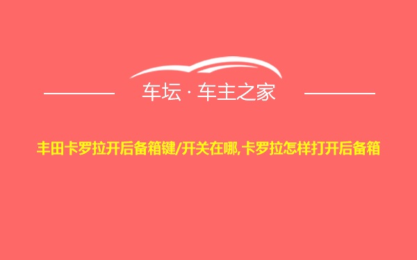 丰田卡罗拉开后备箱键/开关在哪,卡罗拉怎样打开后备箱