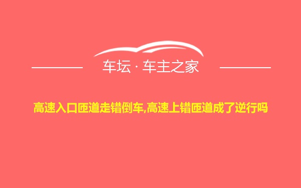 高速入口匝道走错倒车,高速上错匝道成了逆行吗