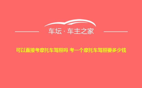 可以直接考摩托车驾照吗 考一个摩托车驾照要多少钱