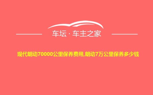 现代朗动70000公里保养费用,朗动7万公里保养多少钱