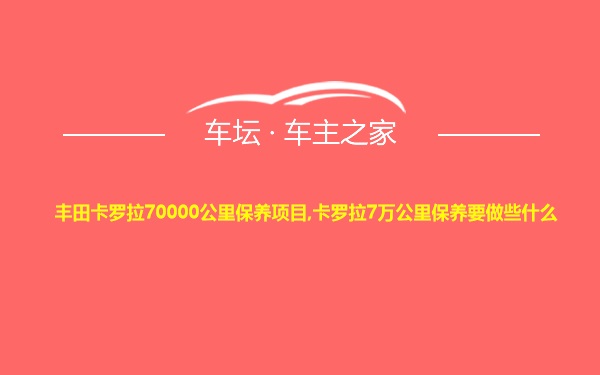 丰田卡罗拉70000公里保养项目,卡罗拉7万公里保养要做些什么